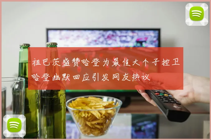 祖巴茨盛赞哈登为最佳大个子控卫哈登幽默回应引发网友热议