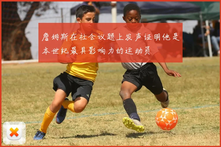 詹姆斯在社会议题上发声证明他是本世纪最具影响力的运动员