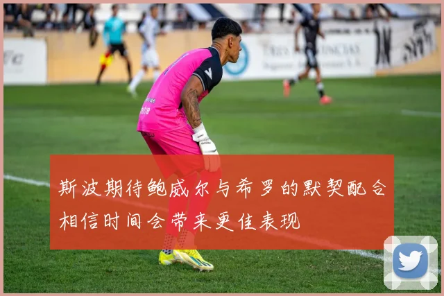 斯波期待鲍威尔与希罗的默契配合相信时间会带来更佳表现
