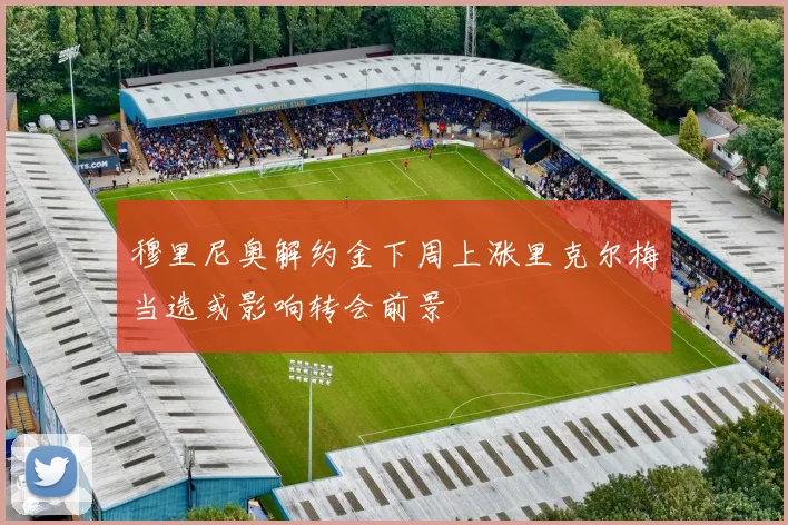 穆里尼奥解约金下周上涨里克尔梅当选或影响转会前景
