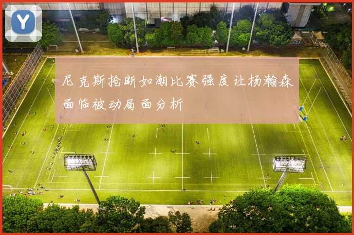 尼克斯抢断如潮比赛强度让杨瀚森面临被动局面分析