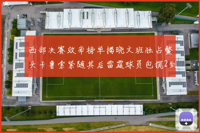 西部决赛效率榜单揭晓文班独占鳌头卡鲁索紧随其后雷霆球员包揽2到5名