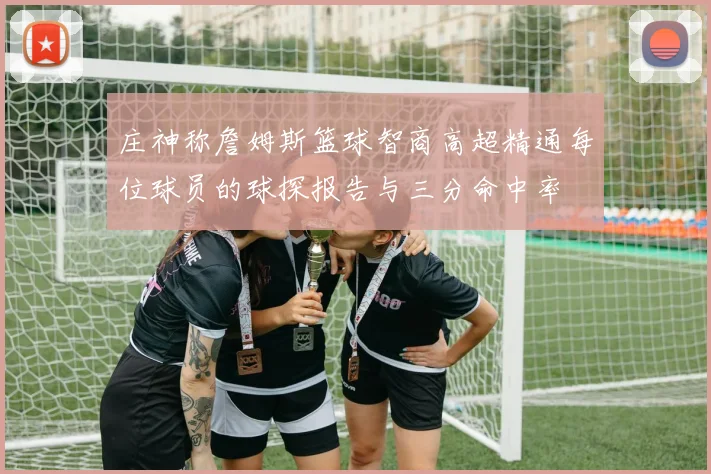 庄神称詹姆斯篮球智商高超精通每位球员的球探报告与三分命中率