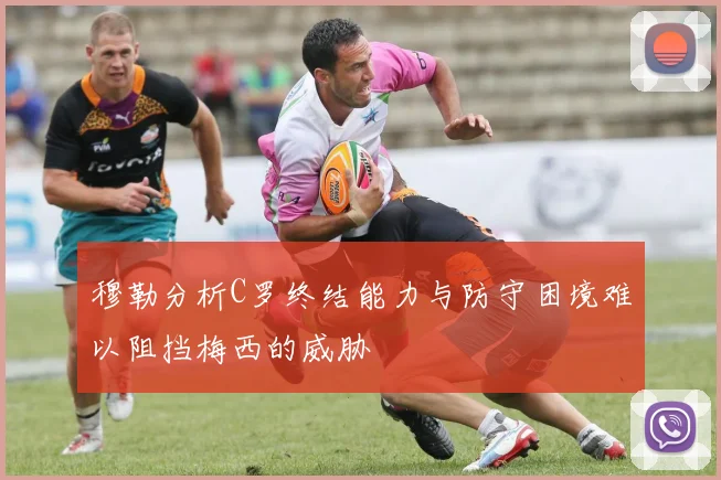 穆勒分析C罗终结能力与防守困境难以阻挡梅西的威胁
