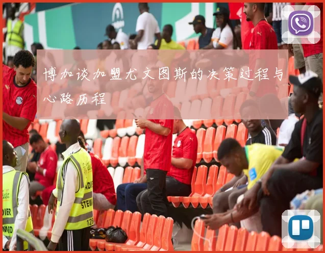 博加谈加盟尤文图斯的决策过程与心路历程