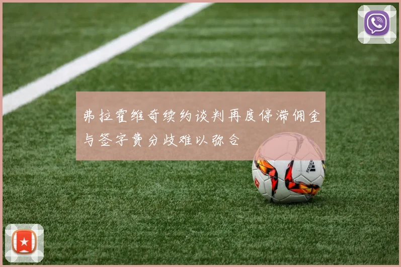 弗拉霍维奇续约谈判再度停滞佣金与签字费分歧难以弥合