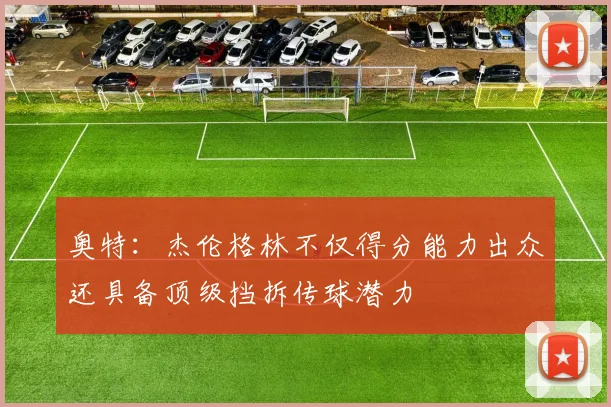 奥特：杰伦格林不仅得分能力出众还具备顶级挡拆传球潜力