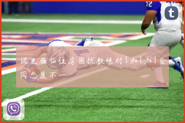 诺里面临住房困扰教练对1加1加1合同态度不一