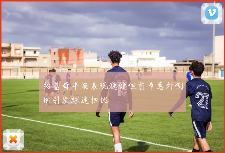 约基奇半场表现稳健但首节意外倒地引发球迷担忧