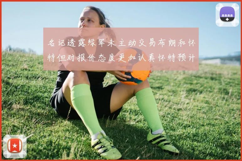 名记透露绿军未主动交易布朗和怀特但对报价态度更加认真怀特预计留队