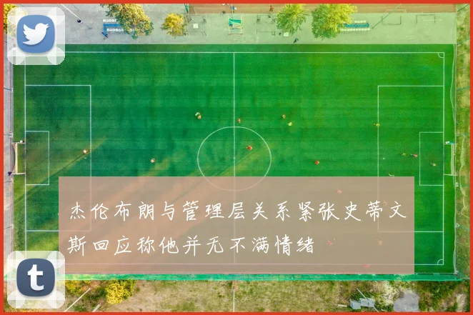 杰伦布朗与管理层关系紧张史蒂文斯回应称他并无不满情绪