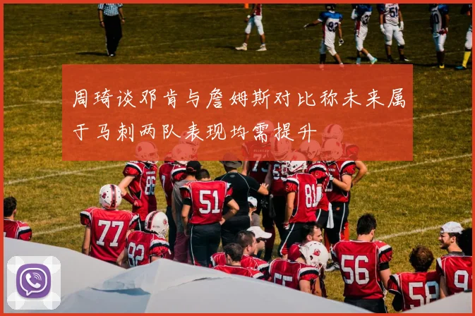 周琦谈邓肯与詹姆斯对比称未来属于马刺两队表现均需提升