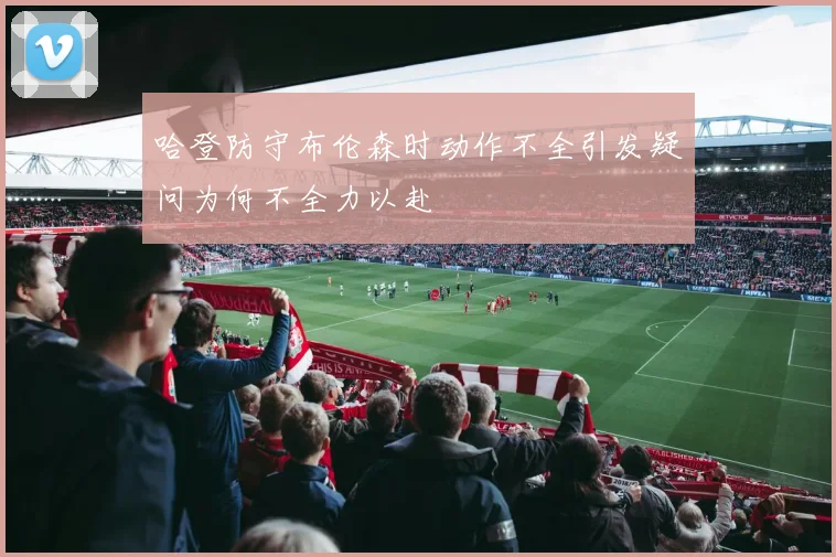 哈登防守布伦森时动作不全引发疑问为何不全力以赴