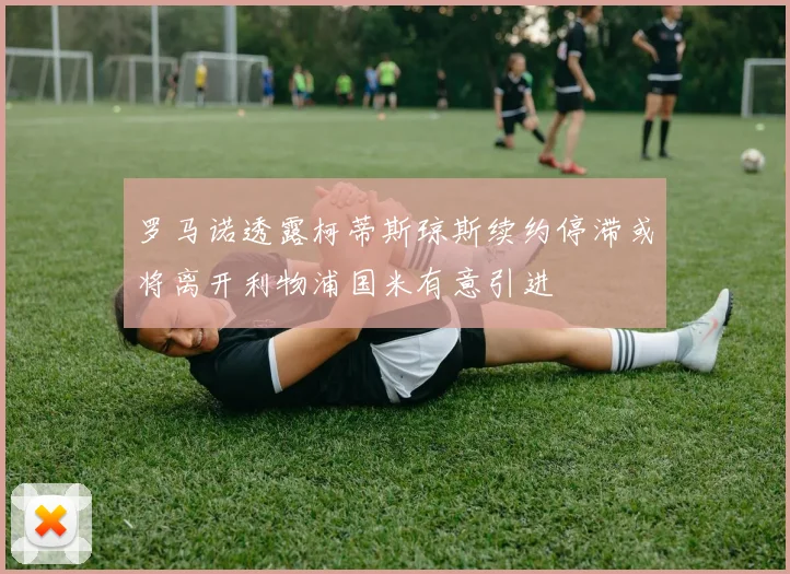 罗马诺透露柯蒂斯琼斯续约停滞或将离开利物浦国米有意引进